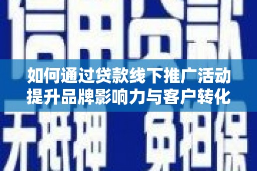 剑川如何通过贷款线下推广活动提升品牌影响力与客户转化率