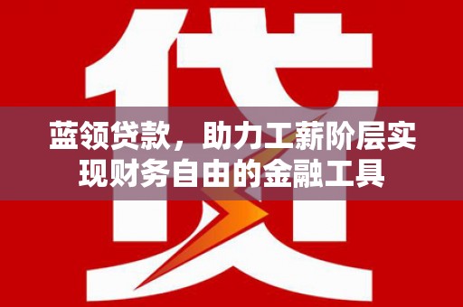 剑川蓝领贷款，助力工薪阶层实现财务自由的金融工具
