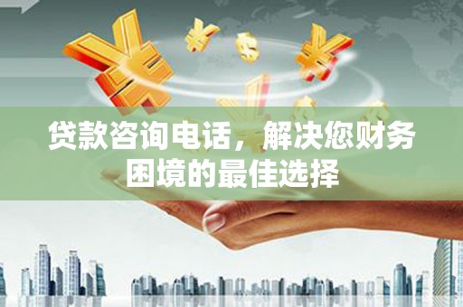 剑川贷款咨询电话，解决您财务困境的最佳选择