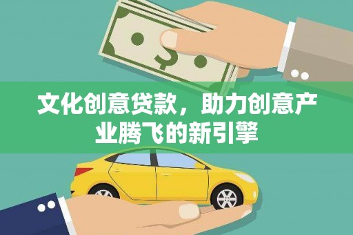 剑川文化创意贷款，助力创意产业腾飞的新引擎