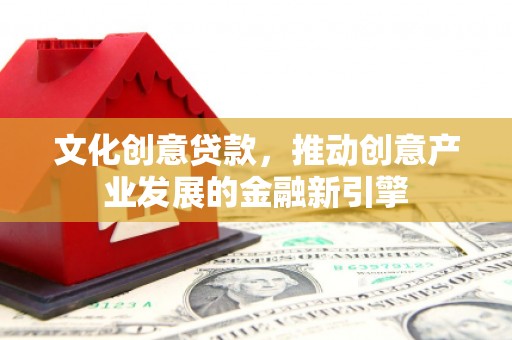 剑川文化创意贷款，推动创意产业发展的金融新引擎
