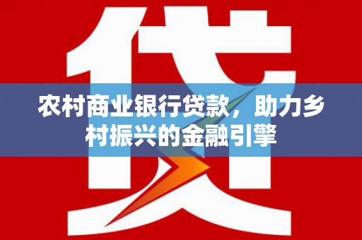 剑川农村商业银行贷款，助力乡村振兴的金融引擎