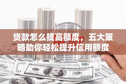剑川贷款怎么提高额度，五大策略助你轻松提升信用额度