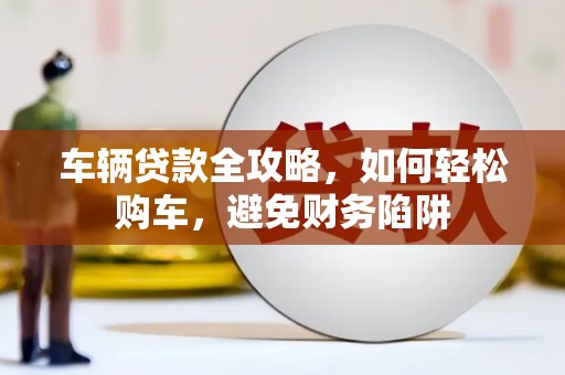 剑川车辆贷款全攻略，如何轻松购车，避免财务陷阱