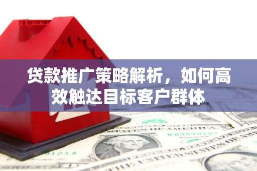 剑川贷款推广策略解析，如何高效触达目标客户群体