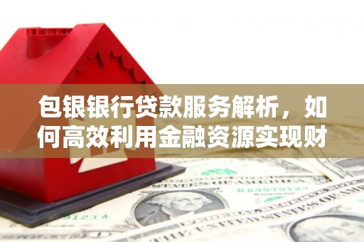 剑川包银银行贷款服务解析，如何高效利用金融资源实现财富增长