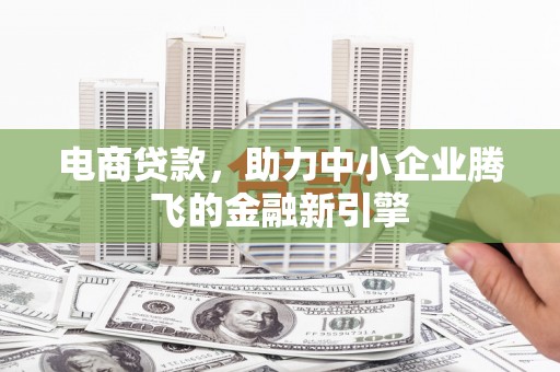 剑川电商贷款，助力中小企业腾飞的金融新引擎