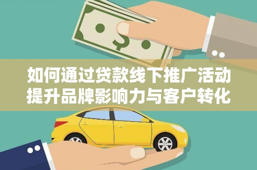 剑川如何通过贷款线下推广活动提升品牌影响力与客户转化率