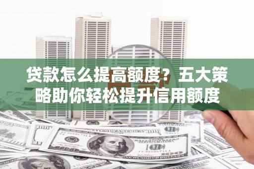 剑川贷款怎么提高额度？五大策略助你轻松提升信用额度