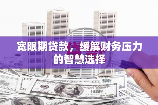 剑川宽限期贷款，缓解财务压力的智慧选择