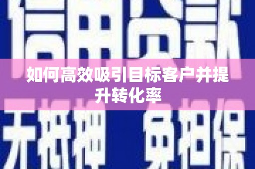 剑川如何高效吸引目标客户并提升转化率