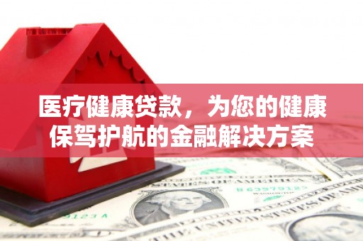 剑川医疗健康贷款，为您的健康保驾护航的金融解决方案