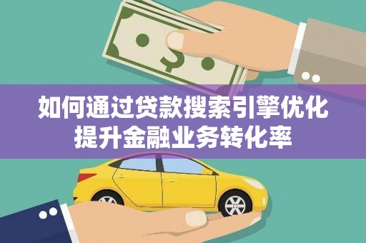 剑川如何通过贷款搜索引擎优化提升金融业务转化率