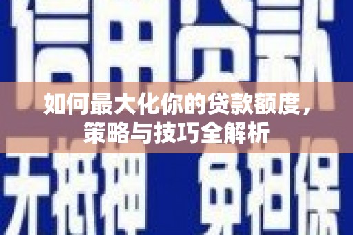 剑川如何最大化你的贷款额度，策略与技巧全解析