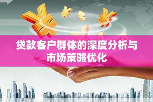剑川贷款客户群体的深度分析与市场策略优化