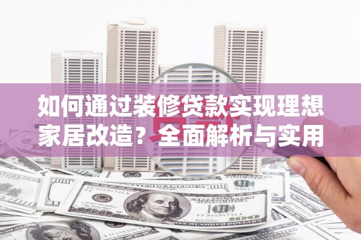 剑川如何通过装修贷款实现理想家居改造？全面解析与实用指南