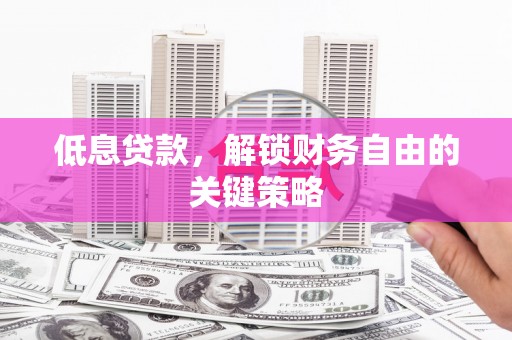 剑川低息贷款，解锁财务自由的关键策略