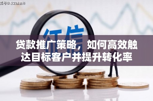 剑川贷款推广策略，如何高效触达目标客户并提升转化率
