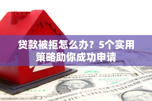 剑川贷款被拒怎么办？5个实用策略助你成功申请