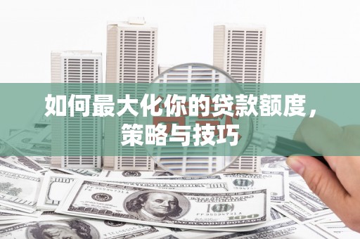 剑川如何最大化你的贷款额度，策略与技巧