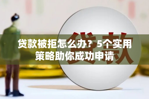 剑川贷款被拒怎么办？5个实用策略助你成功申请