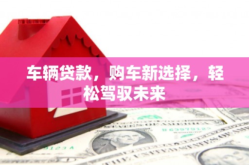 剑川车辆贷款，购车新选择，轻松驾驭未来