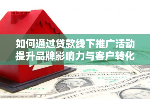 剑川如何通过贷款线下推广活动提升品牌影响力与客户转化率