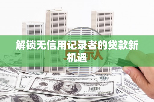 剑川解锁无信用记录者的贷款新机遇
