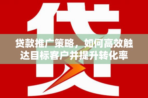 剑川贷款推广策略，如何高效触达目标客户并提升转化率