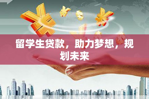 剑川留学生贷款，助力梦想，规划未来