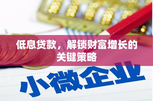 剑川低息贷款，解锁财富增长的关键策略