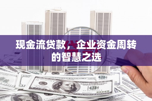 剑川现金流贷款，企业资金周转的智慧之选