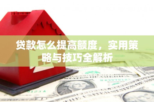 剑川贷款怎么提高额度，实用策略与技巧全解析