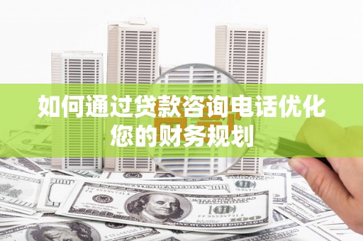 剑川如何通过贷款咨询电话优化您的财务规划