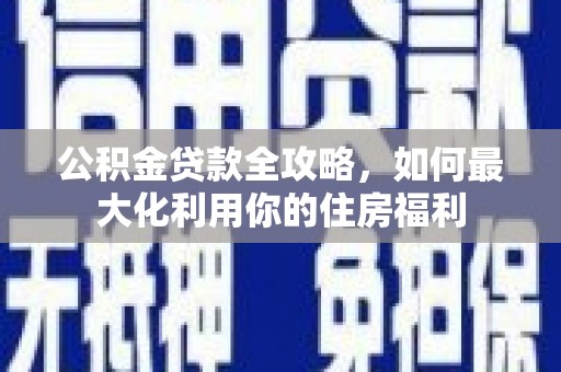 剑川公积金贷款全攻略，如何最大化利用你的住房福利