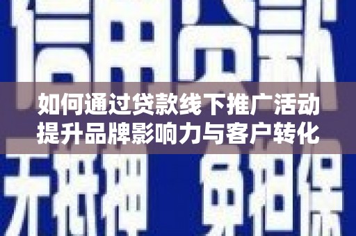 剑川如何通过贷款线下推广活动提升品牌影响力与客户转化率