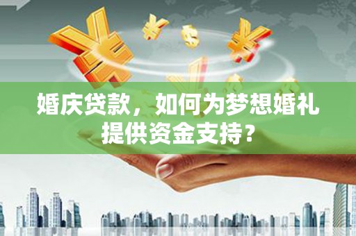 剑川婚庆贷款，如何为梦想婚礼提供资金支持？