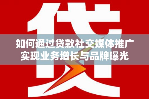 剑川如何通过贷款社交媒体推广实现业务增长与品牌曝光