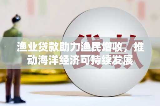 剑川渔业贷款助力渔民增收，推动海洋经济可持续发展