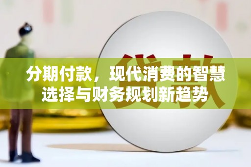 剑川分期付款，现代消费的智慧选择与财务规划新趋势