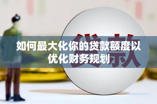 剑川如何最大化你的贷款额度以优化财务规划