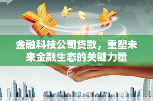 剑川金融科技公司贷款，重塑未来金融生态的关键力量