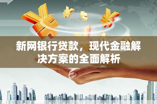 剑川新网银行贷款，现代金融解决方案的全面解析