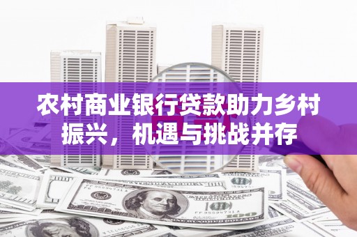 剑川农村商业银行贷款助力乡村振兴，机遇与挑战并存