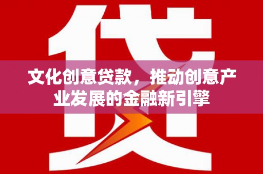 剑川文化创意贷款，推动创意产业发展的金融新引擎