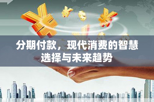 剑川分期付款，现代消费的智慧选择与未来趋势