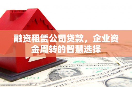 剑川融资租赁公司贷款，企业资金周转的智慧选择