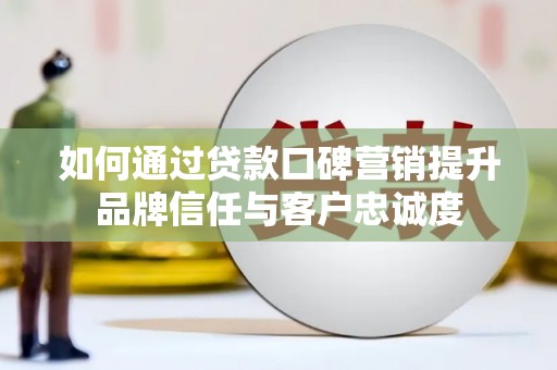 剑川如何通过贷款口碑营销提升品牌信任与客户忠诚度