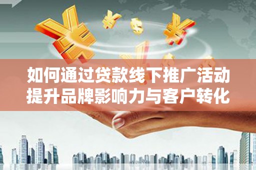 剑川如何通过贷款线下推广活动提升品牌影响力与客户转化率