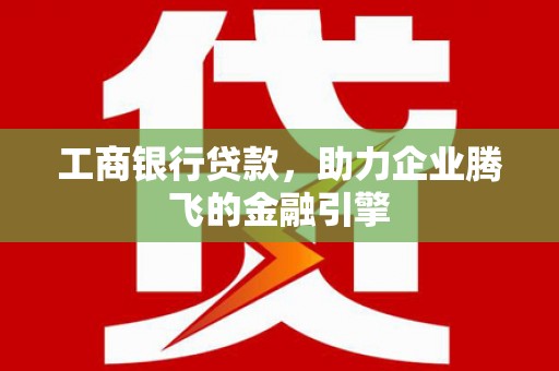 剑川工商银行贷款，助力企业腾飞的金融引擎